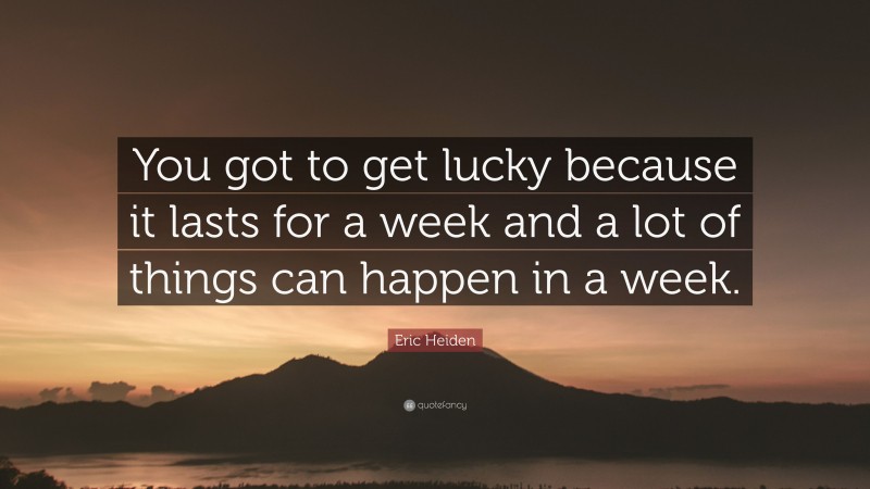 Eric Heiden Quote: “You got to get lucky because it lasts for a week and a lot of things can happen in a week.”