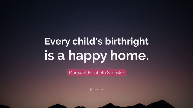 Margaret Elizabeth Sangster Quote: “Every child’s birthright is a happy home.”