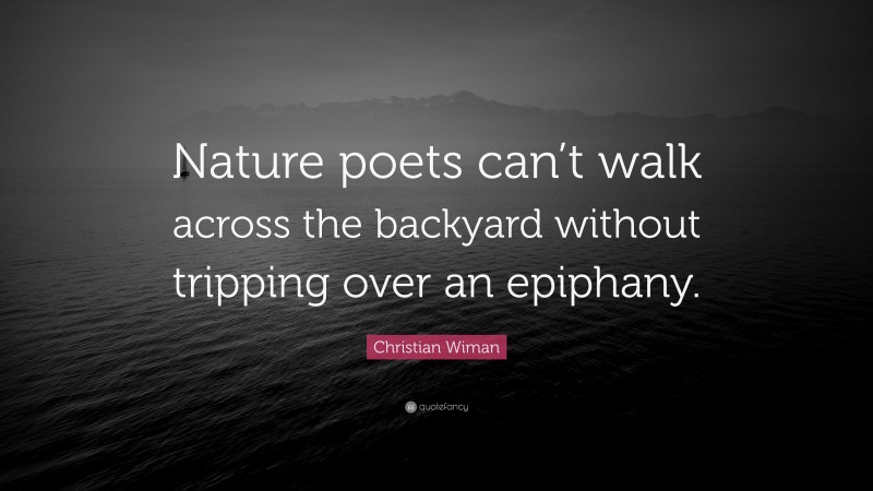 Christian Wiman Quote: “Nature poets can’t walk across the backyard without tripping over an epiphany.”