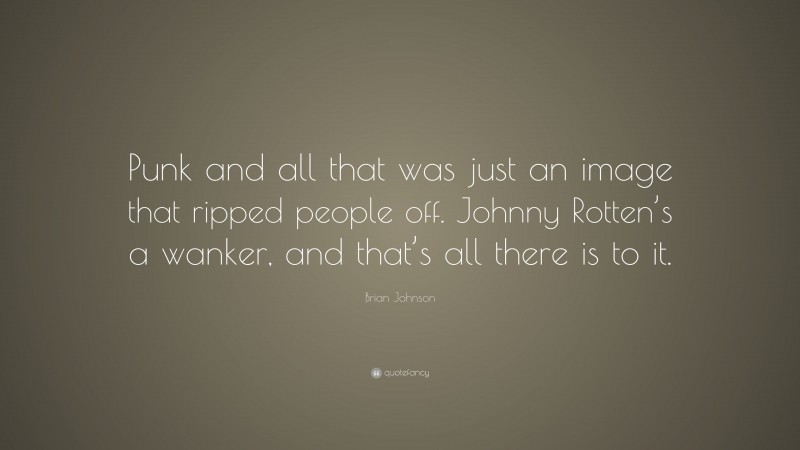 Brian Johnson Quote: “Punk and all that was just an image that ripped people off. Johnny Rotten’s a wanker, and that’s all there is to it.”