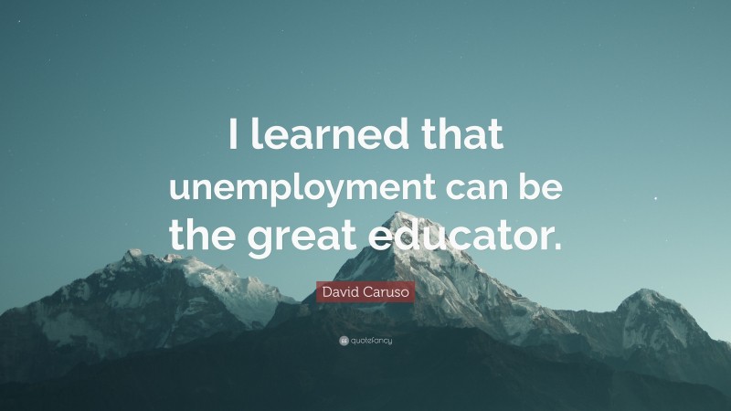 David Caruso Quote: “I learned that unemployment can be the great educator.”