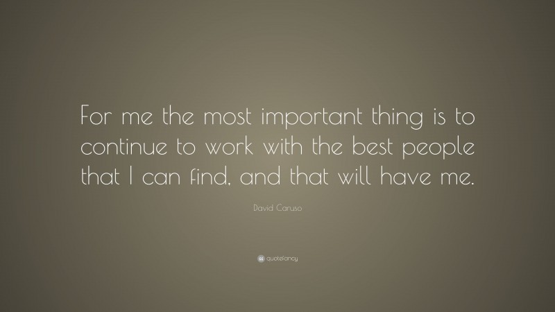 David Caruso Quote: “For me the most important thing is to continue to work with the best people that I can find, and that will have me.”