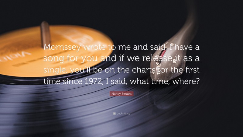 Nancy Sinatra Quote: “Morrissey wrote to me and said, I have a song for you and if we release it as a single, you’ll be on the charts for the first time since 1972, I said, what time, where?”