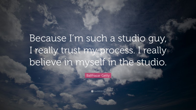 Balthazar Getty Quote: “Because I’m such a studio guy, I really trust my process. I really believe in myself in the studio.”