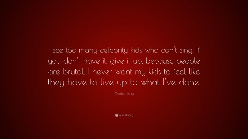 Charles Kelley Quote: “I see too many celebrity kids who can’t sing. If you don’t have it, give it up, because people are brutal. I never want my kids to feel like they have to live up to what I’ve done.”