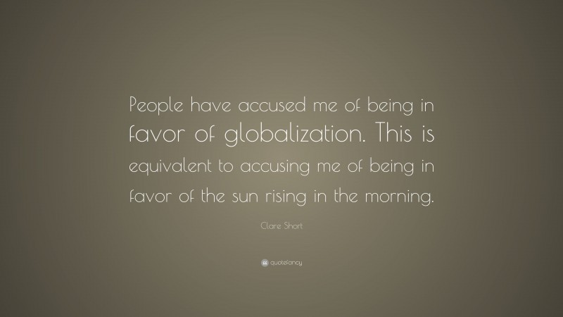 Clare Short Quote: “People have accused me of being in favor of globalization. This is equivalent to accusing me of being in favor of the sun rising in the morning.”