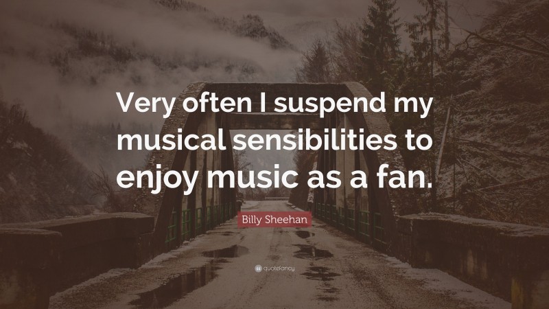 Billy Sheehan Quote: “Very often I suspend my musical sensibilities to enjoy music as a fan.”