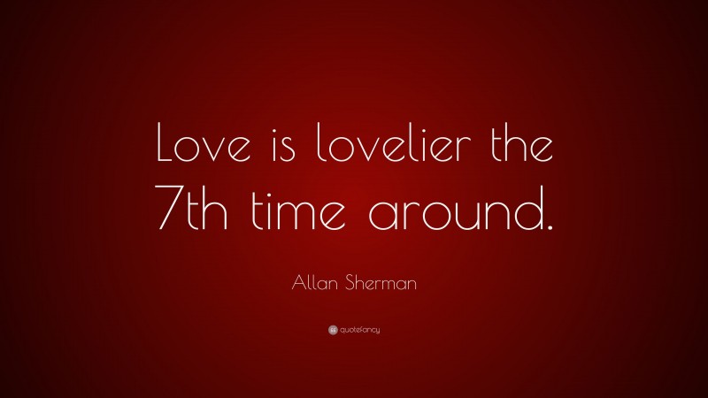 Allan Sherman Quote: “Love is lovelier the 7th time around.”