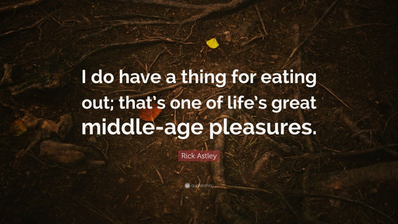 Rick Astley Quote: “I do have a thing for eating out; that’s one of life’s great middle-age pleasures.”