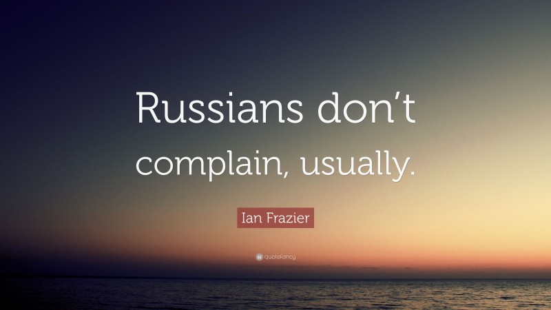 Ian Frazier Quote: “Russians don’t complain, usually.”