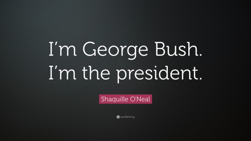 Shaquille O'Neal Quote: “I’m George Bush. I’m the president.”