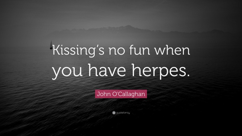 John O'Callaghan Quote: “Kissing’s no fun when you have herpes.”