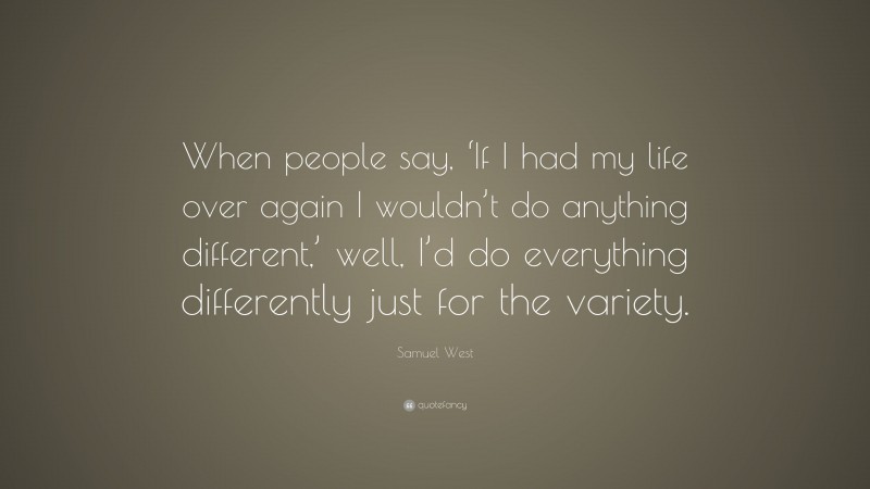 Samuel West Quote: “When people say, ‘If I had my life over again I wouldn’t do anything different,’ well, I’d do everything differently just for the variety.”