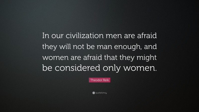 Theodor Reik Quote: “In our civilization men are afraid they will not be man enough, and women are afraid that they might be considered only women.”