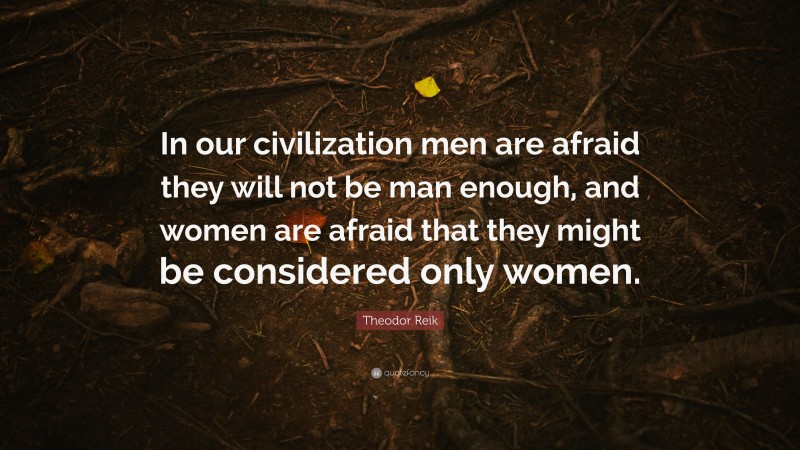 Theodor Reik Quote: “In our civilization men are afraid they will not be man enough, and women are afraid that they might be considered only women.”