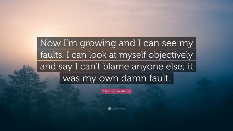 Christopher Atkins Quote: “Now I’m growing and I can see my faults. I can look at myself objectively and say I can’t blame anyone else; it was my own damn fault.”