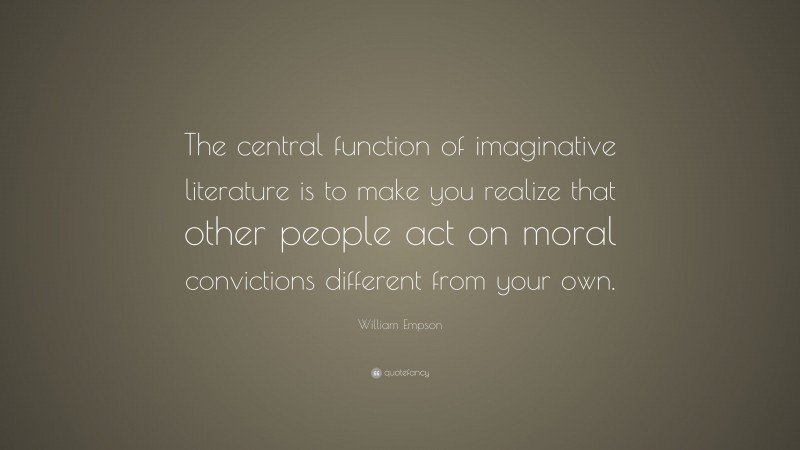 William Empson Quote: “The central function of imaginative literature is to make you realize that other people act on moral convictions different from your own.”