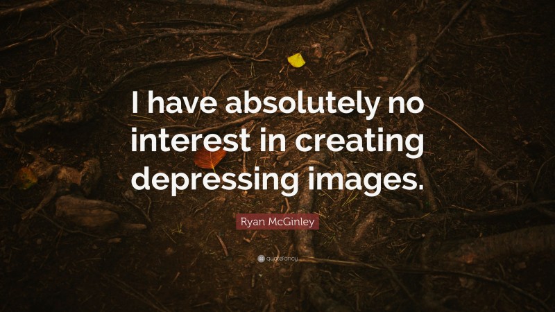 Ryan McGinley Quote: “I have absolutely no interest in creating depressing images.”