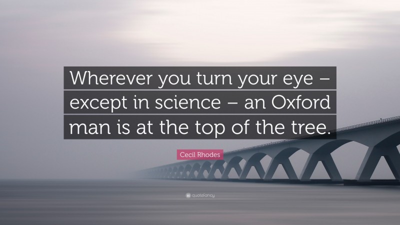 Cecil Rhodes Quote: “Wherever you turn your eye – except in science – an Oxford man is at the top of the tree.”