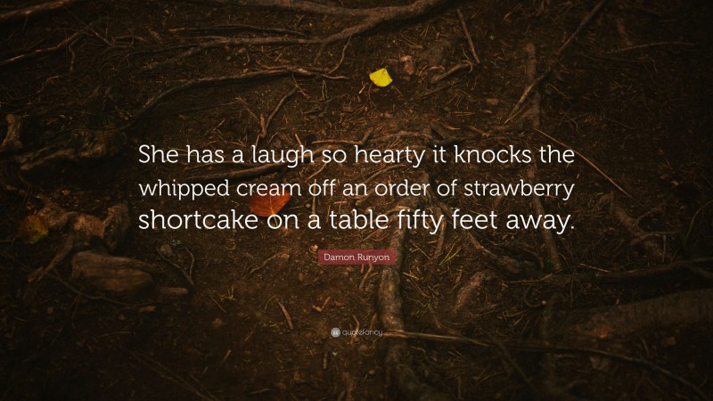 Damon Runyon Quote: “She has a laugh so hearty it knocks the whipped cream off an order of strawberry shortcake on a table fifty feet away.”