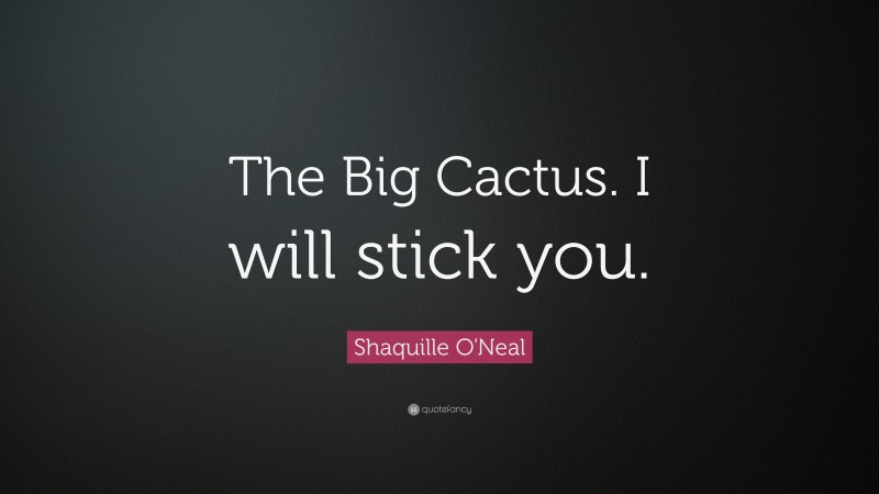 Shaquille O'Neal Quote: “The Big Cactus. I will stick you.”