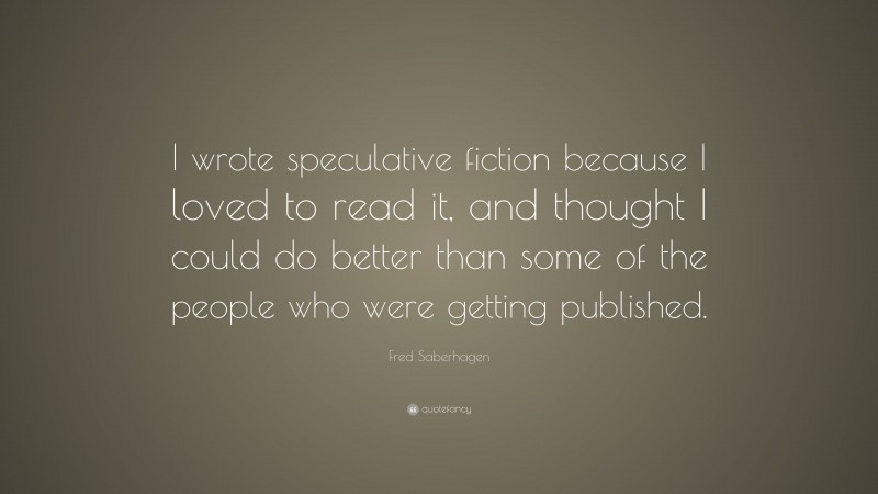 Fred Saberhagen Quote: “I wrote speculative fiction because I loved to read it, and thought I could do better than some of the people who were getting published.”
