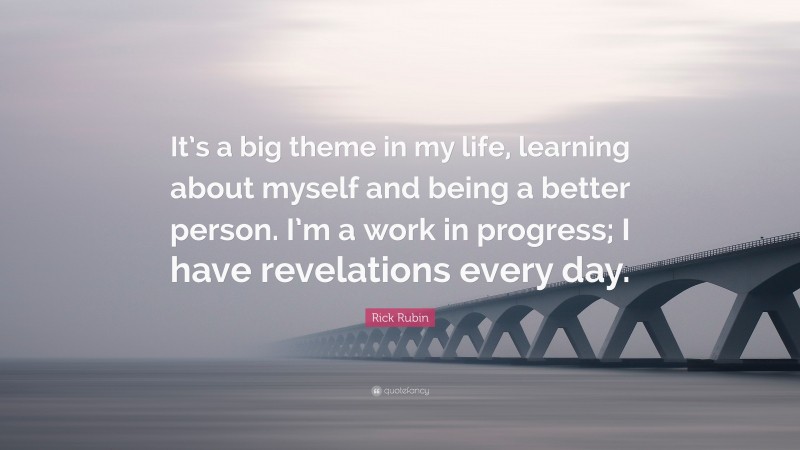 Rick Rubin Quote: “It’s a big theme in my life, learning about myself and being a better person. I’m a work in progress; I have revelations every day.”