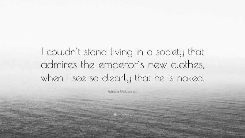 Patricia McConnell Quote: “I couldn’t stand living in a society that admires the emperor’s new clothes, when I see so clearly that he is naked.”