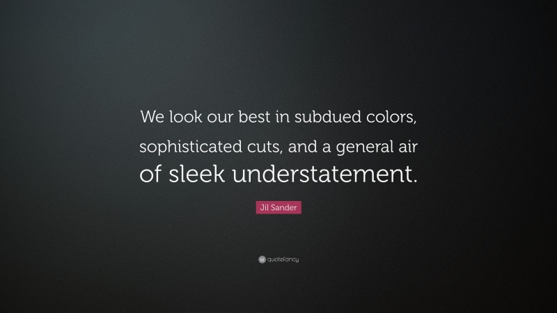 Jil Sander Quote: “We look our best in subdued colors, sophisticated cuts, and a general air of sleek understatement.”