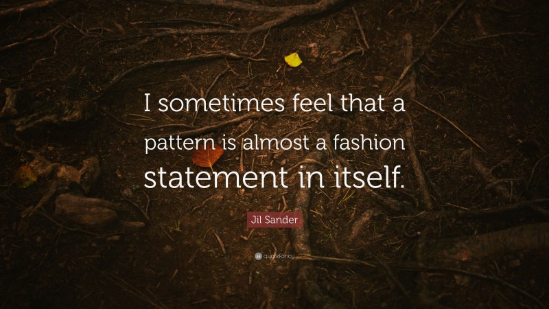 Jil Sander Quote: “I sometimes feel that a pattern is almost a fashion statement in itself.”