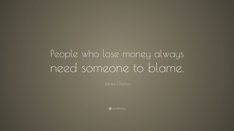 James Chanos Quote: “People who lose money always need someone to blame.”