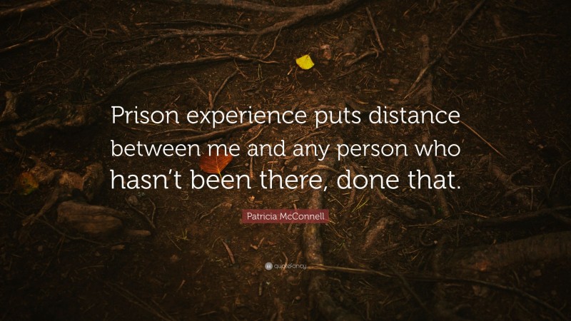 Patricia McConnell Quote: “Prison experience puts distance between me and any person who hasn’t been there, done that.”
