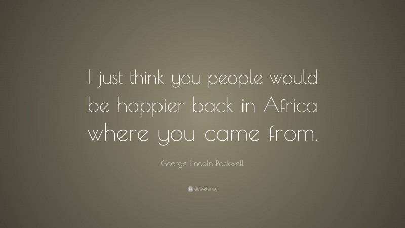 George Lincoln Rockwell Quote: “I just think you people would be happier back in Africa where you came from.”