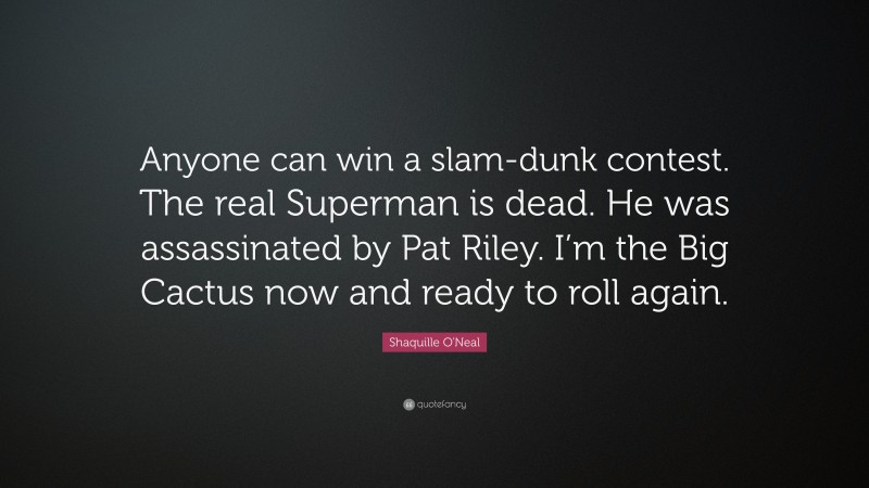 Shaquille O'Neal Quote: “Anyone can win a slam-dunk contest. The real Superman is dead. He was assassinated by Pat Riley. I’m the Big Cactus now and ready to roll again.”