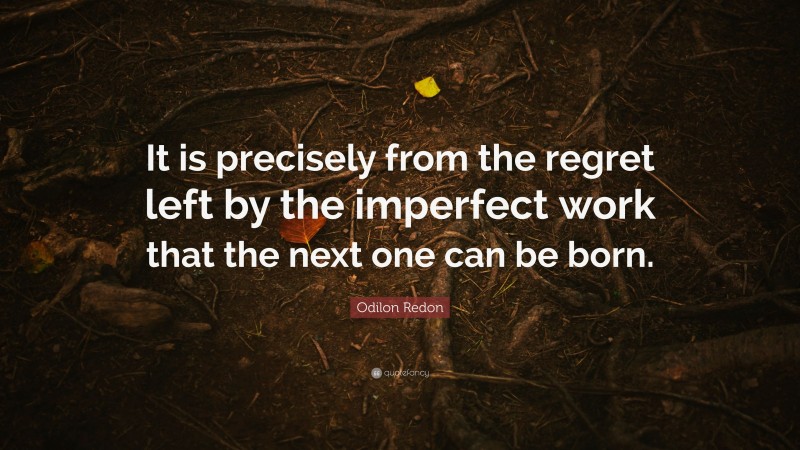 Odilon Redon Quote: “It is precisely from the regret left by the imperfect work that the next one can be born.”