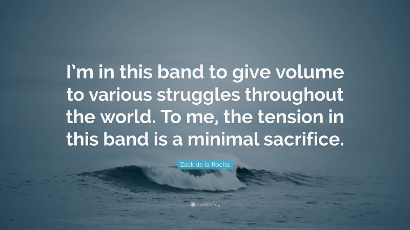 Zack de la Rocha Quote: “I’m in this band to give volume to various struggles throughout the world. To me, the tension in this band is a minimal sacrifice.”