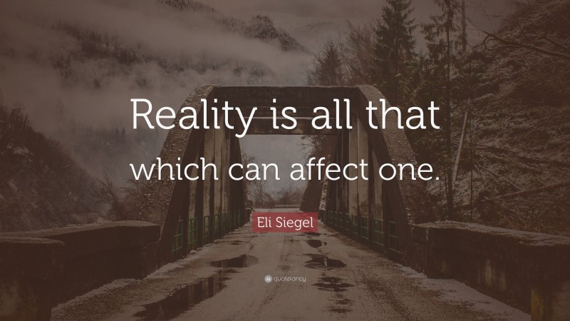Eli Siegel Quote: “Reality is all that which can affect one.”