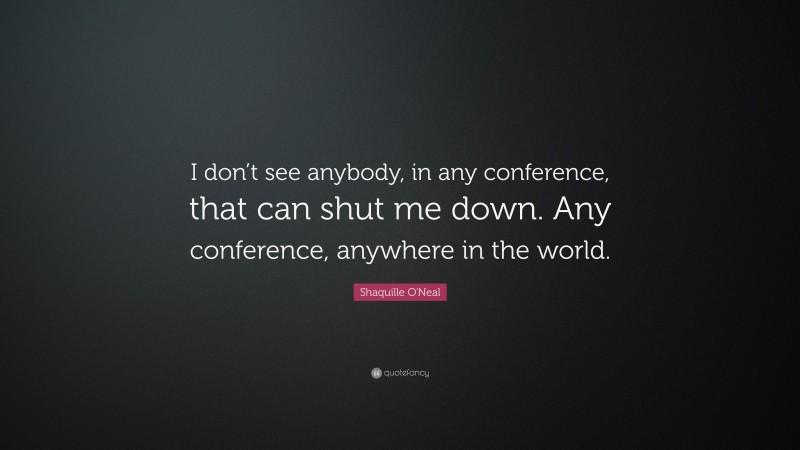 Shaquille O'Neal Quote: “I don’t see anybody, in any conference, that can shut me down. Any conference, anywhere in the world.”