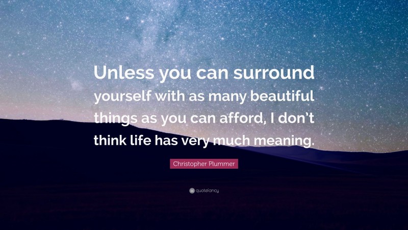 Christopher Plummer Quote: “Unless you can surround yourself with as many beautiful things as you can afford, I don’t think life has very much meaning.”