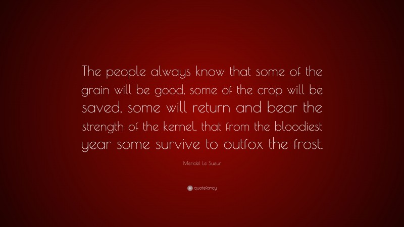 Meridel Le Sueur Quote: “The people always know that some of the grain will be good, some of the crop will be saved, some will return and bear the strength of the kernel, that from the bloodiest year some survive to outfox the frost.”