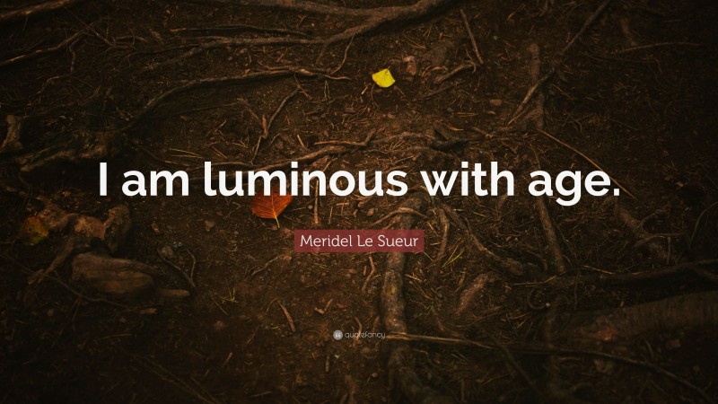 Meridel Le Sueur Quote: “I am luminous with age.”