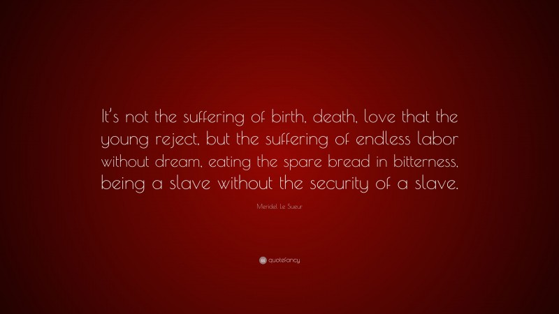 Meridel Le Sueur Quote: “It’s not the suffering of birth, death, love that the young reject, but the suffering of endless labor without dream, eating the spare bread in bitterness, being a slave without the security of a slave.”