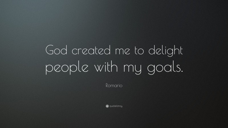Romario Quote: “God created me to delight people with my goals.”