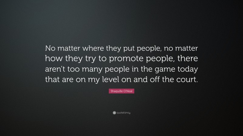 Shaquille O'Neal Quote: “No matter where they put people, no matter how they try to promote people, there aren’t too many people in the game today that are on my level on and off the court.”
