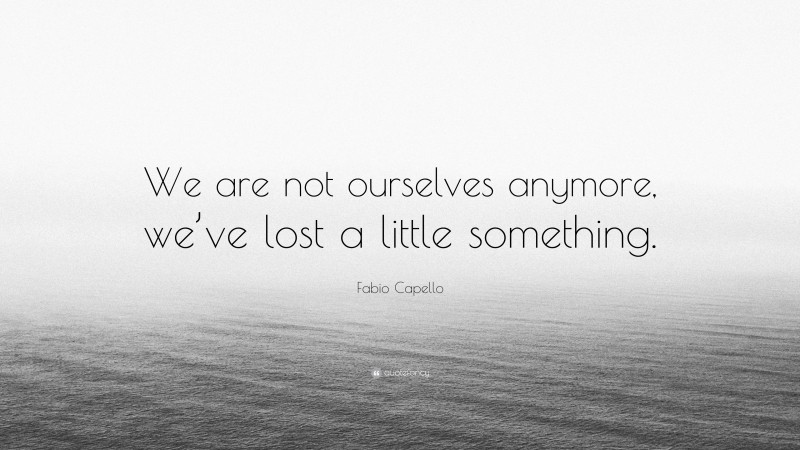 Fabio Capello Quote: “We are not ourselves anymore, we’ve lost a little something.”
