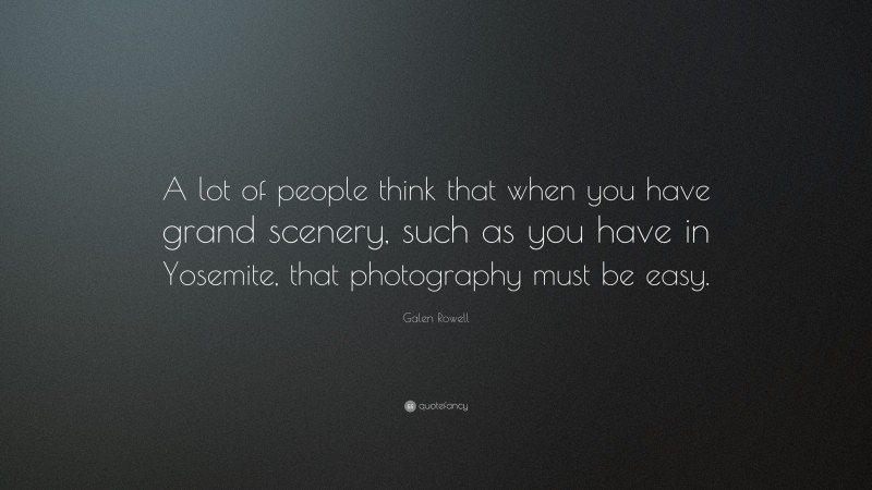 Galen Rowell Quote: “A lot of people think that when you have grand scenery, such as you have in Yosemite, that photography must be easy.”
