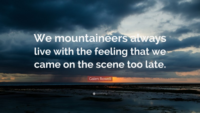 Galen Rowell Quote: “We mountaineers always live with the feeling that we came on the scene too late.”