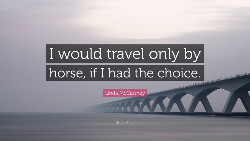 Linda McCartney Quote: “I would travel only by horse, if I had the choice.”