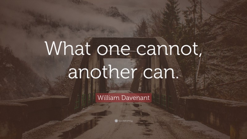 William Davenant Quote: “What one cannot, another can.”