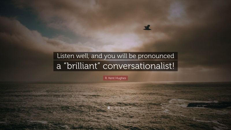 R. Kent Hughes Quote: “Listen well, and you will be pronounced a “brilliant” conversationalist!”
